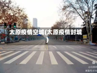 太原疫情空城(太原疫情封城)