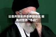 以色列财长抨击伊朗协议 称其对世界“不利”