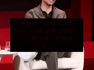 大牌品牌、风投与网红MrBeast重金押注短视频“剪辑分销”营销模式