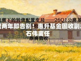 加盟两年即告别！惠升基金固收副总石伟离任