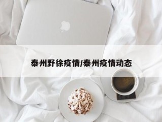 泰州野徐疫情/泰州疫情动态