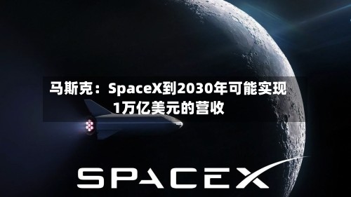 马斯克：SpaceX到2030年可能实现1万亿美元的营收