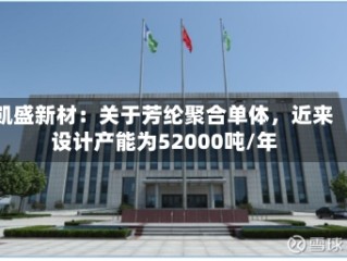 凯盛新材：关于芳纶聚合单体，近来设计产能为52000吨/年