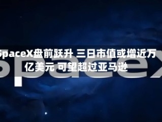 SpaceX盘前跃升 三日市值或增近万亿美元 可望超过亚马逊