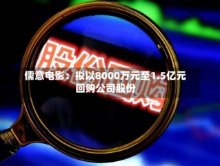 儒意电影：拟以8000万元至1.5亿元回购公司股份