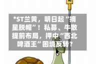 *ST兰黄，明日起“摘星脱帽”！私募、牛散提前布局，押中“西北啤酒王”困境反转？