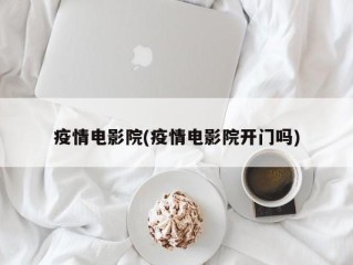 疫情电影院(疫情电影院开门吗)