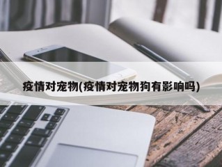 疫情对宠物(疫情对宠物狗有影响吗)