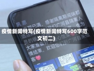 疫情新闻特写(疫情新闻特写600字范文初二)
