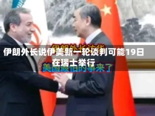 伊朗外长说伊美新一轮谈判可能19日在瑞士举行