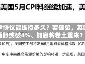 美伊协议能维持多久？若破裂，英国通胀或破4%、加息将卷土重来？