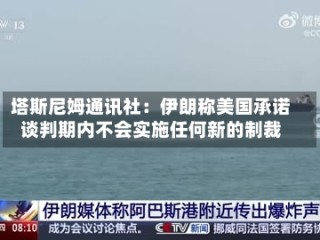 塔斯尼姆通讯社：伊朗称美国承诺谈判期内不会实施任何新的制裁