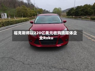 福克斯将以220亿美元收购流媒体企业Roku