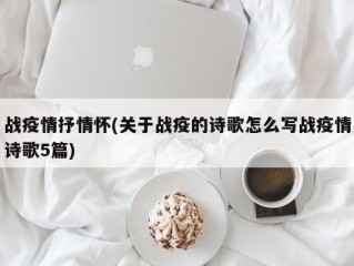 战疫情抒情怀(关于战疫的诗歌怎么写战疫情诗歌5篇)