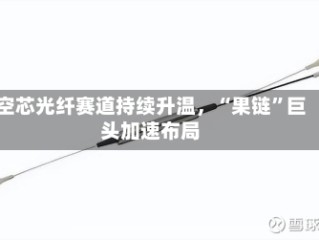 空芯光纤赛道持续升温，“果链”巨头加速布局