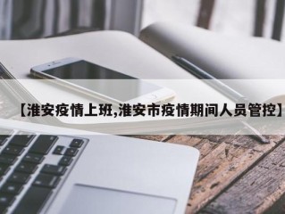 【淮安疫情上班,淮安市疫情期间人员管控】