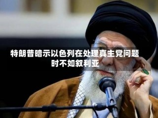 特朗普暗示以色列在处理真主党问题时不如叙利亚