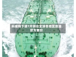 科威特下调7月销往全球各地区原油官方售价