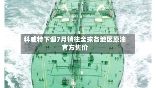 科威特下调7月销往全球各地区原油官方售价