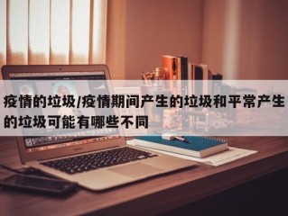 疫情的垃圾/疫情期间产生的垃圾和平常产生的垃圾可能有哪些不同
