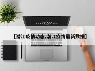 【潜江疫情动态,潜江疫情最新数据】