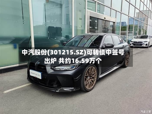 中汽股份(301215.SZ)可转债中签号出炉 共约16.59万个-第1张图片
