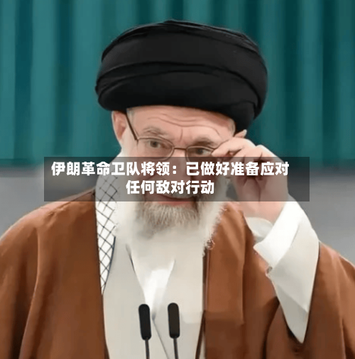伊朗革命卫队将领：已做好准备应对任何敌对行动-第2张图片