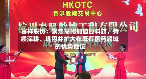 富祥股份：聚焦高附加值原料药	，持续深耕	、巩固并扩大在既有医药领域的优势地位-第1张图片