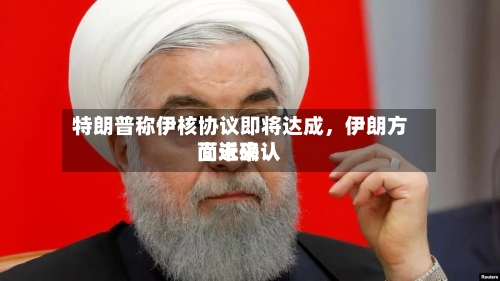 特朗普称伊核协议即将达成，伊朗方面近来尚未确认-第1张图片