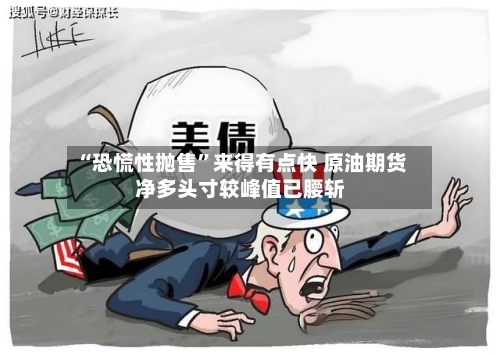 “恐慌性抛售”来得有点快 原油期货净多头寸较峰值已腰斩-第1张图片