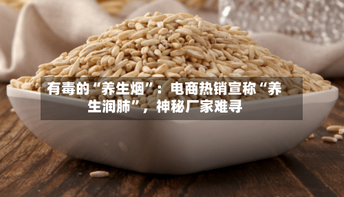 有毒的“养生烟”：电商热销宣称“养生润肺	”，神秘厂家难寻-第2张图片