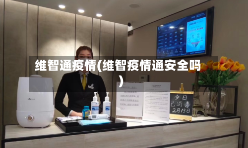 维智通疫情(维智疫情通安全吗)-第2张图片