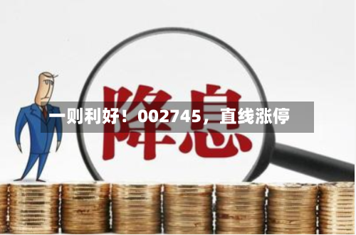 一则利好！002745	，直线涨停-第1张图片