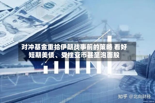 对冲基金重拾伊朗战事前的策略 看好短期美债	、受挫亚币甚至泡面股-第1张图片