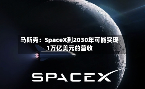 马斯克:SpaceX到2030年可能实现1万亿美元的营收-第1张图片