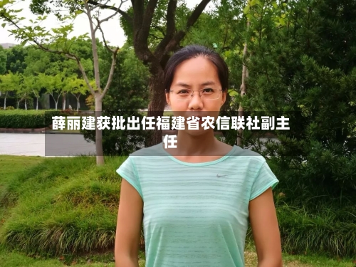 薛丽建获批出任福建省农信联社副主任-第1张图片