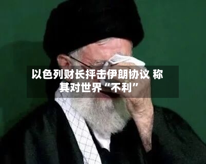 以色列财长抨击伊朗协议 称其对世界“不利	”-第1张图片