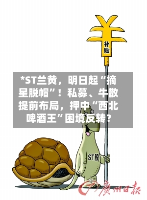 *ST兰黄，明日起“摘星脱帽”！私募	、牛散提前布局，押中“西北啤酒王	”困境反转？-第1张图片