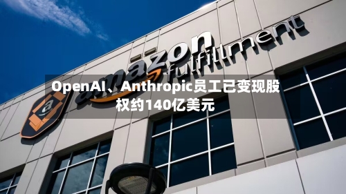 OpenAI	、Anthropic员工已变现股权约140亿美元-第1张图片