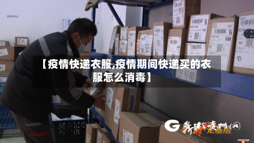 【疫情快递衣服,疫情期间快递买的衣服怎么消毒】-第1张图片