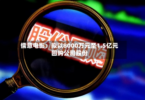 儒意电影:拟以8000万元至1.5亿元回购公司股份-第1张图片