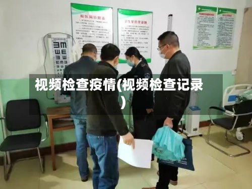视频检查疫情(视频检查记录)-第1张图片