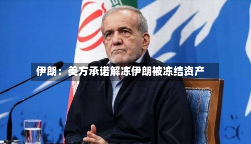 伊朗：美方承诺解冻伊朗被冻结资产-第1张图片