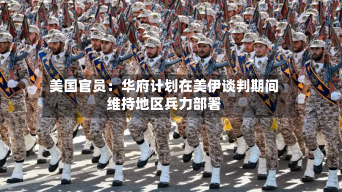 美国官员：华府计划在美伊谈判期间维持地区兵力部署-第1张图片