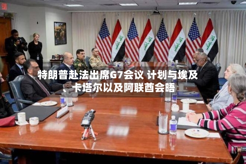 特朗普赴法出席G7会议 计划与埃及、卡塔尔以及阿联酋会晤-第3张图片