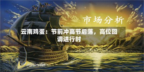云南鸡蛋：节前冲高节后落，高位回调进行时-第1张图片