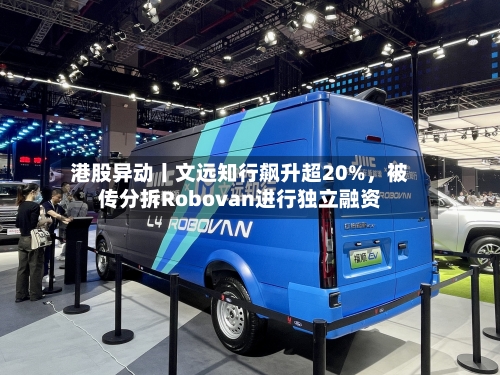 港股异动丨文远知行飙升超20%，被传分拆Robovan进行独立融资-第1张图片