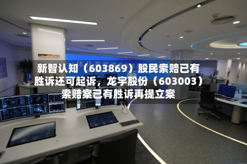新智认知（603869）股民索赔已有胜诉还可起诉，龙宇股份（603003）索赔案已有胜诉再提立案-第2张图片