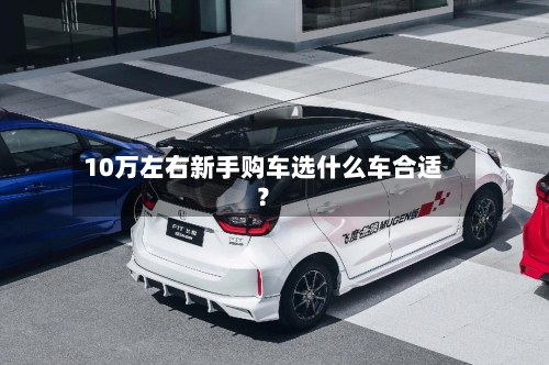 10万左右新手购车选什么车合适?-第1张图片