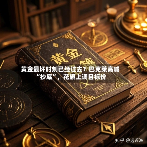 黄金最坏时刻已经过去？巴克莱高喊“抄底”	，花旗上调目标价-第1张图片